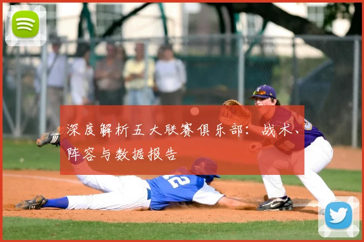 深度解析五大联赛俱乐部：战术、阵容与数据报告