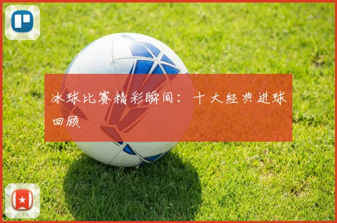 冰球比赛精彩瞬间：十大经典进球回顾