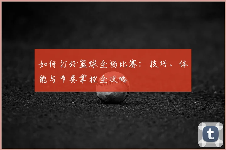 如何打好篮球全场比赛:技巧、体能与节奏掌控全攻略