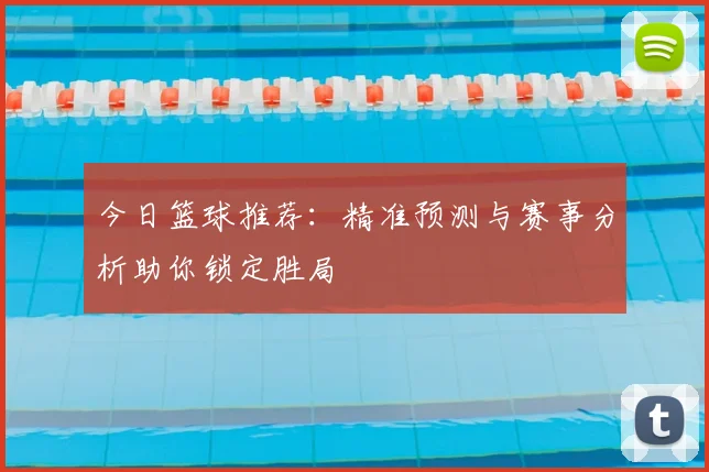 今日篮球推荐:精准预测与赛事分析助你锁定胜局