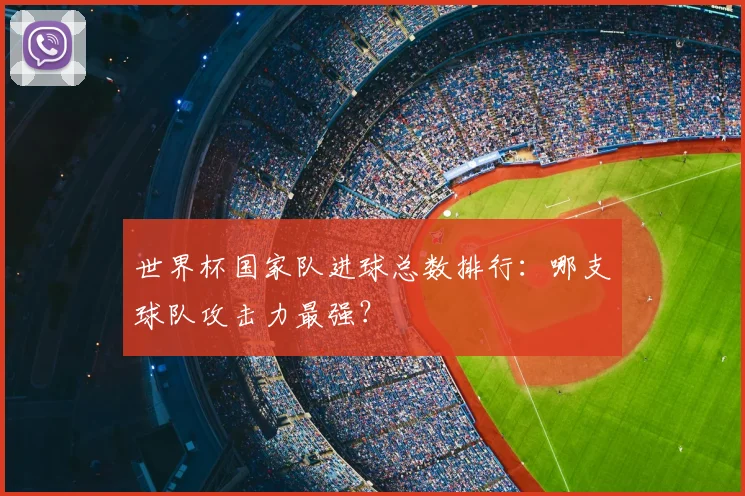 世界杯国家队进球总数排行：哪支球队攻击力最强？