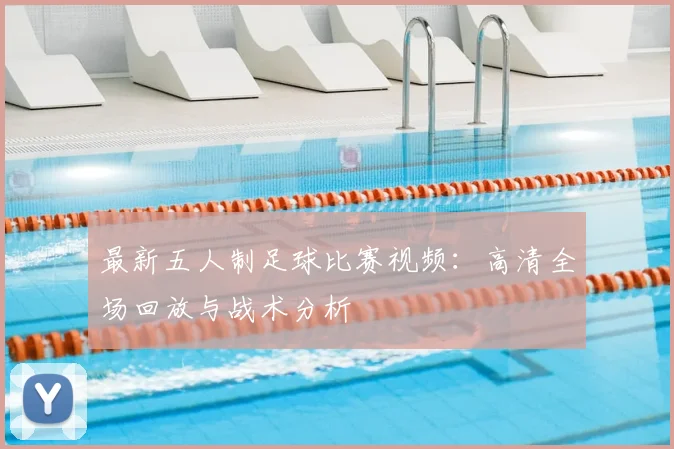 最新五人制足球比赛视频:高清全场回放与战术分析