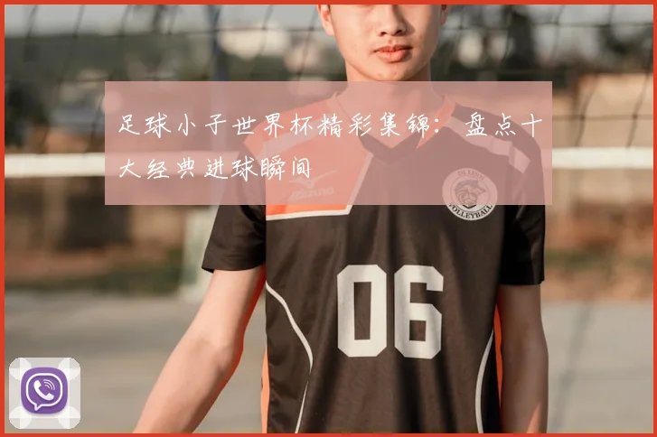 足球小子世界杯精彩集锦：盘点十大经典进球瞬间