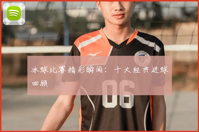 冰球比赛精彩瞬间：十大经典进球回顾