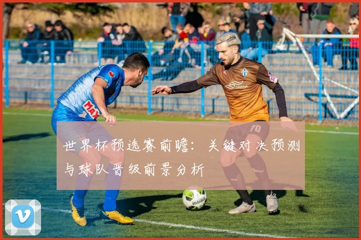 世界杯预选赛前瞻：关键对决预测与球队晋级前景分析