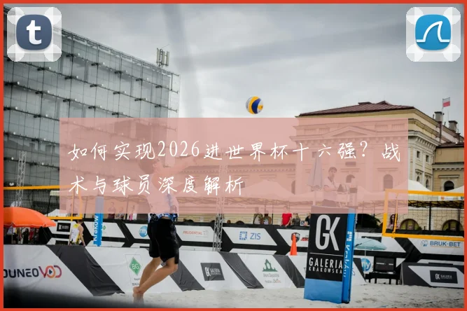如何实现2026进世界杯十六强？战术与球员深度解析