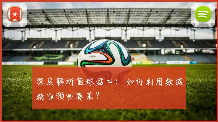 深度解析篮球盘口:如何利用数据精准预测赛果?