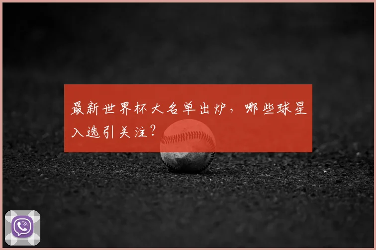 最新世界杯大名单出炉，哪些球星入选引关注？