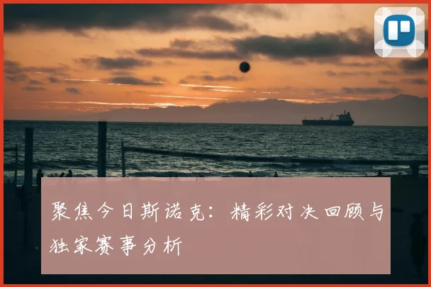聚焦今日斯诺克：精彩对决回顾与独家赛事分析