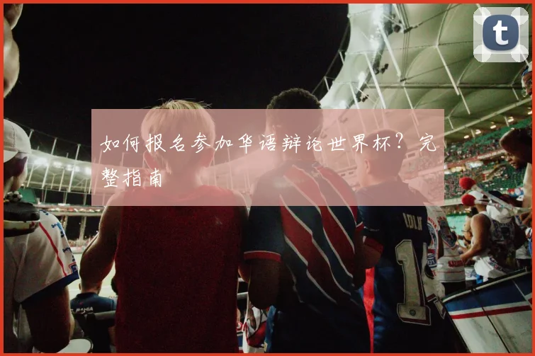 如何报名参加华语辩论世界杯?完整指南
