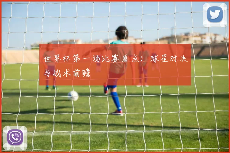 世界杯第一场比赛看点：球星对决与战术前瞻