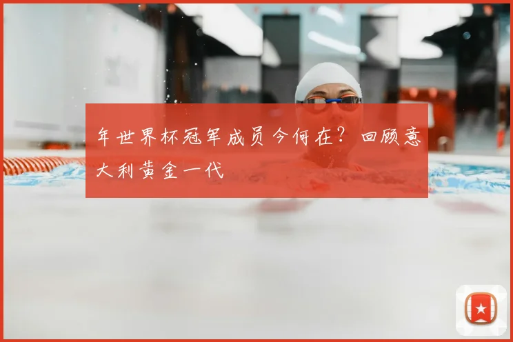 年世界杯冠军成员今何在？回顾意大利黄金一代