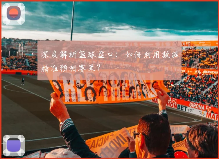 深度解析篮球盘口：如何利用数据精准预测赛果？